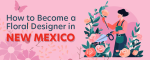 How to Become a Floral Designer in New Mexico