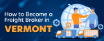 How to Become a Freight Broker in Vermont
